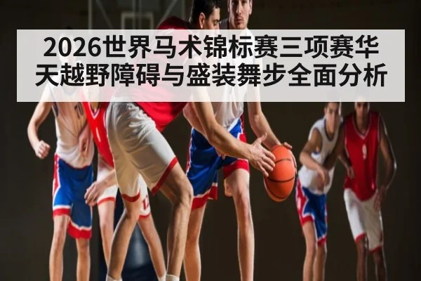 2026世界马术锦标赛三项赛华天越野障碍与盛装舞步全面分析 | Xingkong
