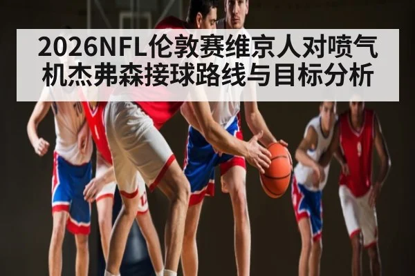 2026NFL伦敦赛维京人对喷气机杰弗森接球路线与目标分析 | Xingkong